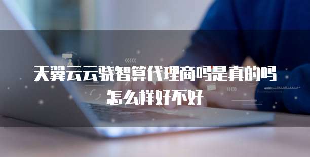 天翼云云骁智算代理商吗是真的吗怎么样好不好