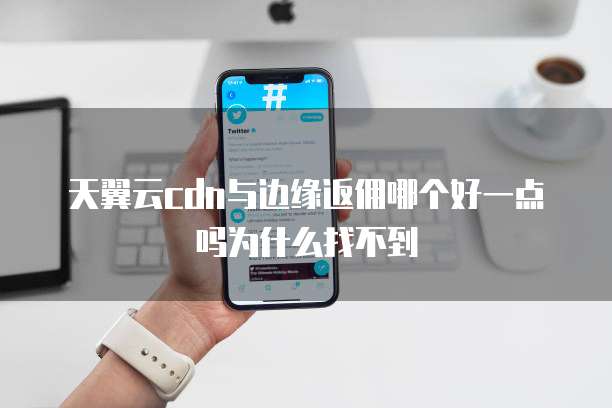 天翼云cdn与边缘返佣哪个好一点吗为什么找不到