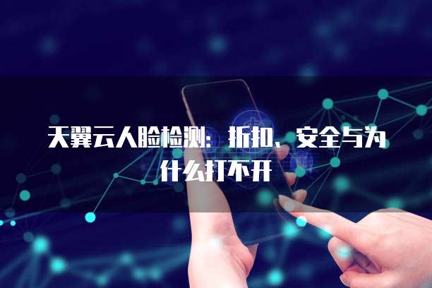 天翼云人脸检测：折扣、安全与为什么打不开
