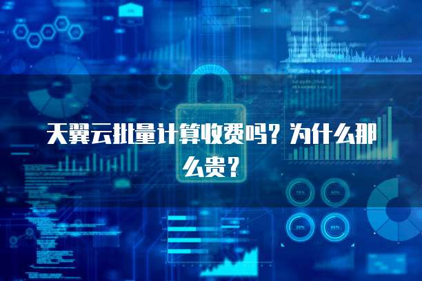 天翼云批量计算收费吗？为什么那么贵？