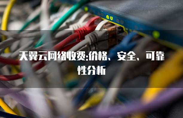 天翼云网络收费:价格、安全、可靠性分析
