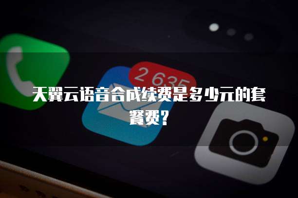 天翼云语音合成续费是多少元的套餐费?