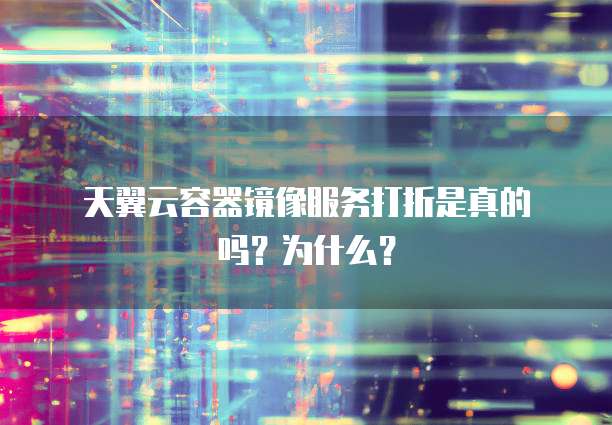 天翼云容器镜像服务打折是真的吗?为什么?