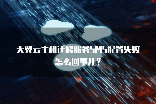 天翼云主机迁移服务SMS配置失败怎么回事儿?
