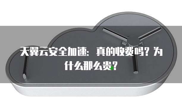 天翼云安全加速:真的收费吗?为什么那么贵?