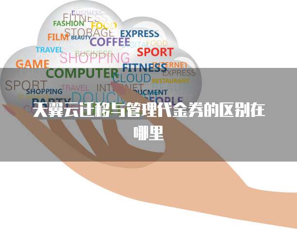 天翼云迁移与管理代金券的区别在哪里