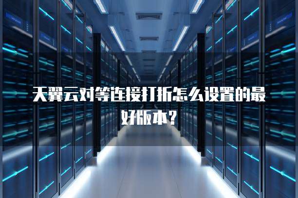 天翼云对等连接打折怎么设置的最好版本？