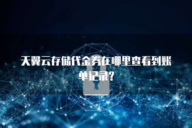 天翼云存储代金券在哪里查看到账单记录?