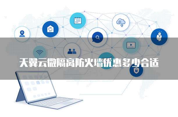 天翼云微隔离防火墙优惠多少合适