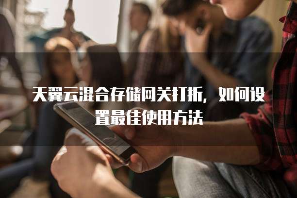 天翼云混合存储网关打折,如何设置最佳使用方法