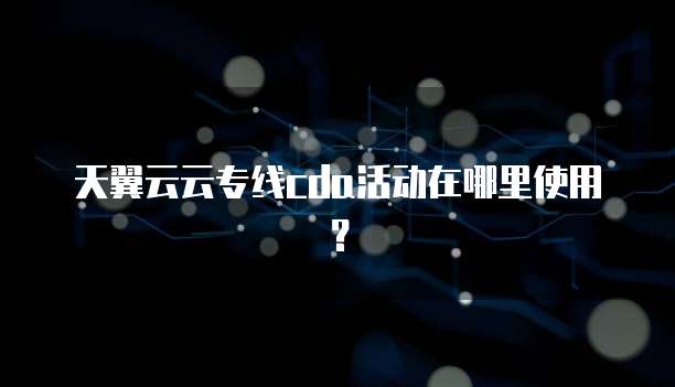 天翼云云专线cda活动在哪里使用?
