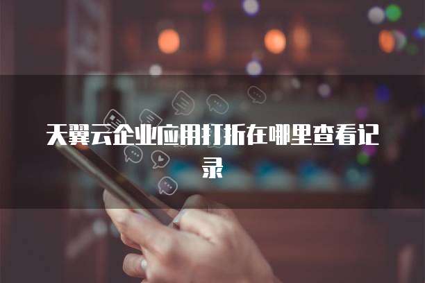 天翼云企业应用打折在哪里查看记录