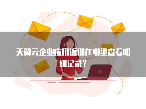 天翼云企业应用返佣在哪里查看明细记录?