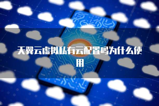 天翼云虚拟私有云配置吗为什么使用