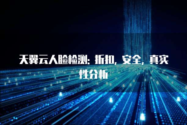 天翼云人脸检测: 折扣, 安全, 真实性分析
