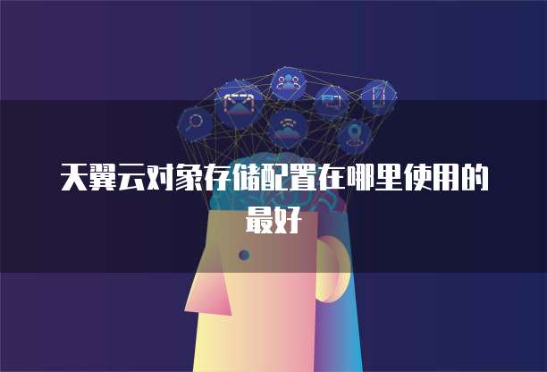 天翼云对象存储配置在哪里使用的最好