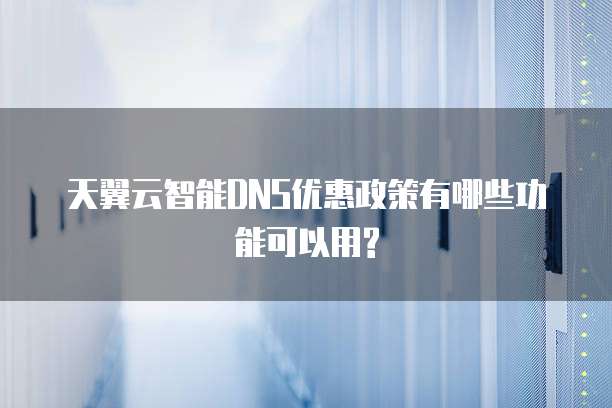天翼云智能DNS优惠政策有哪些功能可以用?