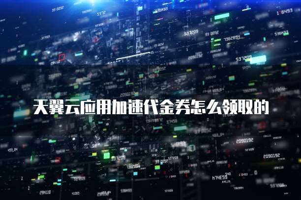 天翼云应用加速代金券怎么领取的