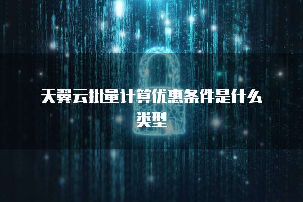 天翼云批量计算优惠条件是什么类型