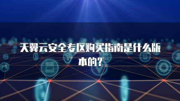 天翼云安全专区购买指南是什么版本的?
