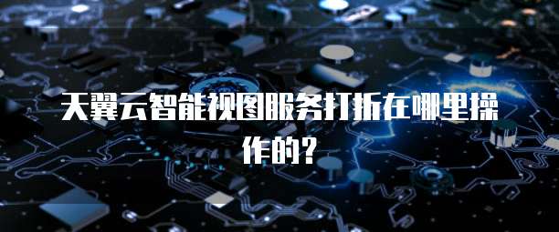 天翼云智能视图服务打折在哪里操作的?