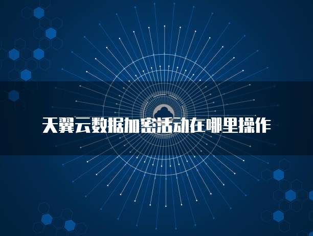 天翼云数据加密活动在哪里操作