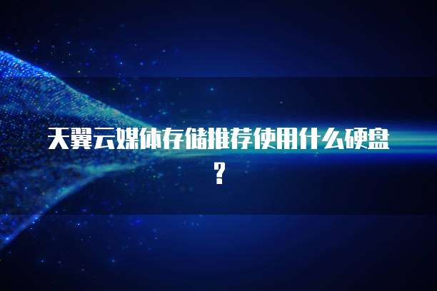天翼云媒体存储推荐使用什么硬盘?