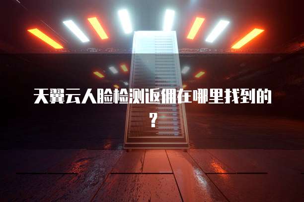 天翼云人脸检测返佣在哪里找到的?