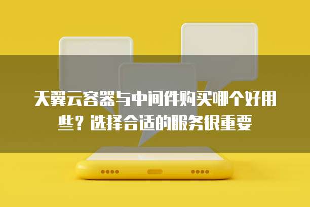 天翼云容器与中间件购买哪个好用些?选择合适的服务很重要