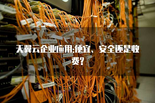 天翼云企业应用:便宜、安全还是收费?