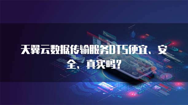 天翼云数据传输服务DTS便宜、安全、真实吗?