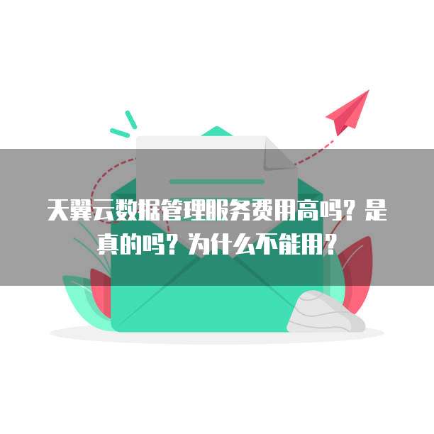 天翼云数据管理服务费用高吗?是真的吗?为什么不能用?