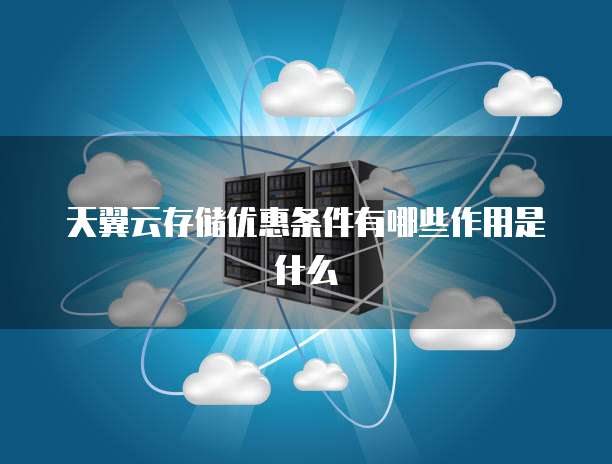 天翼云存储优惠条件有哪些作用是什么