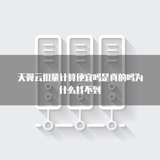 天翼云批量计算便宜吗是真的吗为什么找不到