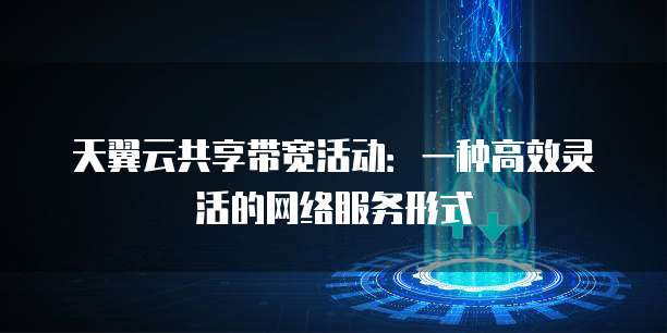 天翼云共享带宽活动:一种高效灵活的网络服务形式