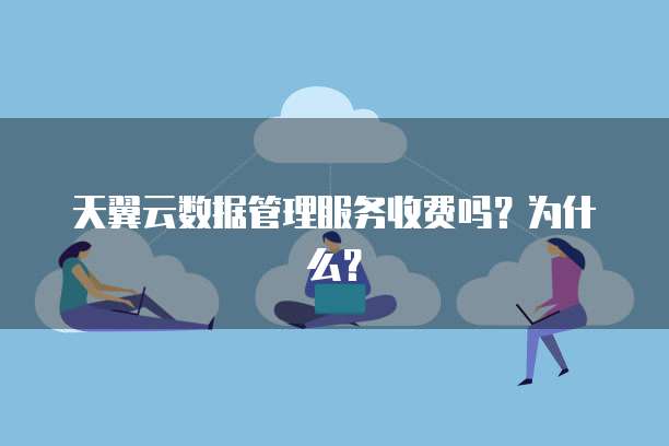 天翼云数据管理服务收费吗？为什么？