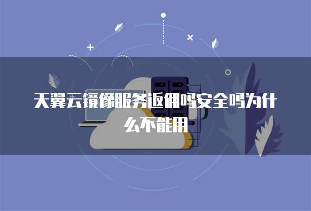 天翼云镜像服务返佣吗安全吗为什么不能用
