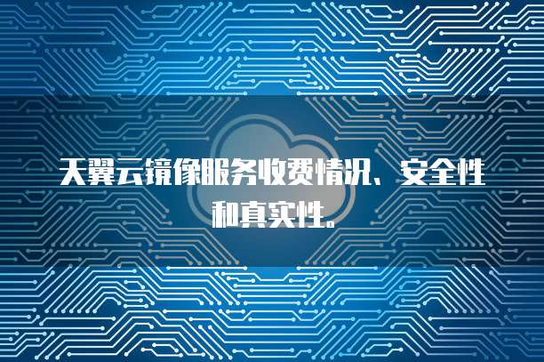 天翼云镜像服务收费情况、安全性和真实性。