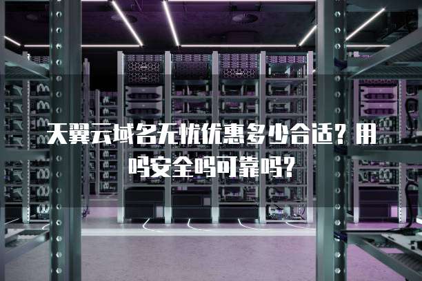 天翼云域名无忧优惠多少合适?用吗安全吗可靠吗?