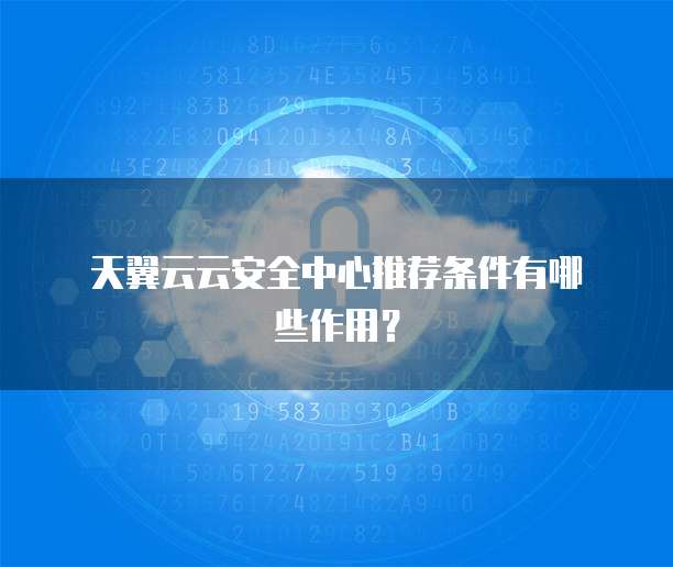 天翼云云安全中心推荐条件有哪些作用?