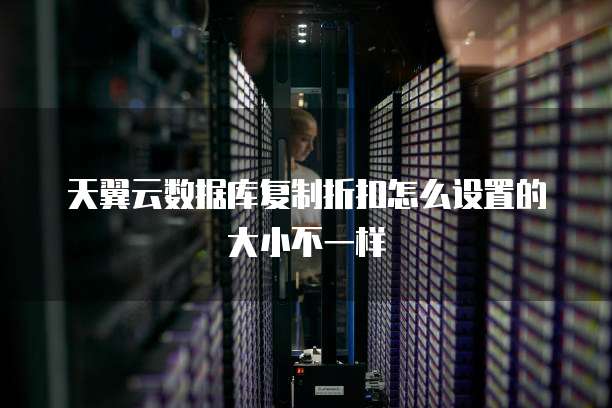 天翼云数据库复制折扣怎么设置的大小不一样