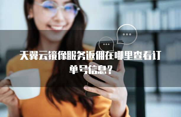 天翼云镜像服务返佣在哪里查看订单号信息?