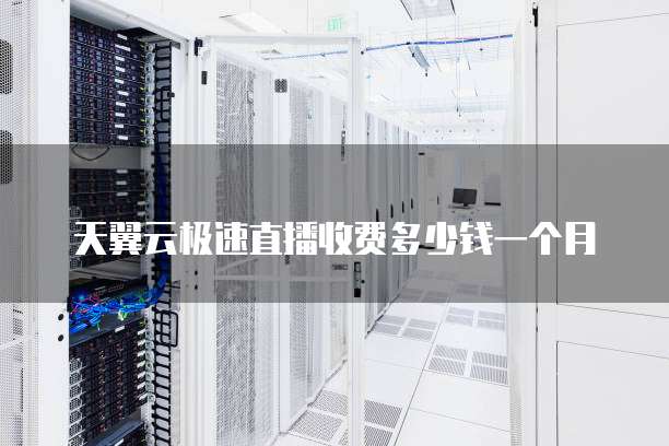 天翼云极速直播收费多少钱一个月