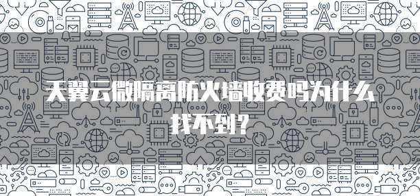 天翼云微隔离防火墙收费吗为什么找不到?
