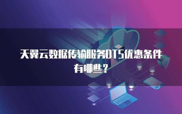 天翼云数据传输服务DTS优惠条件有哪些?