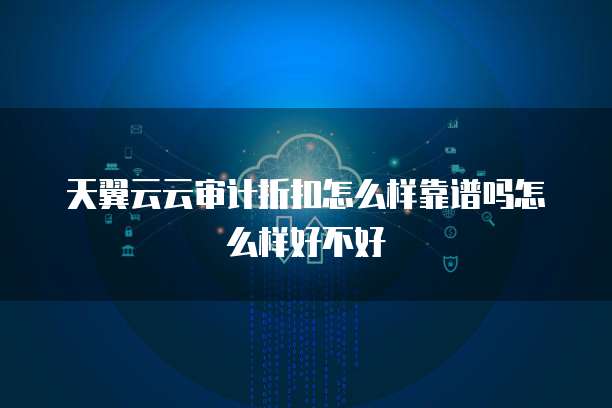 天翼云云审计折扣怎么样靠谱吗怎么样好不好