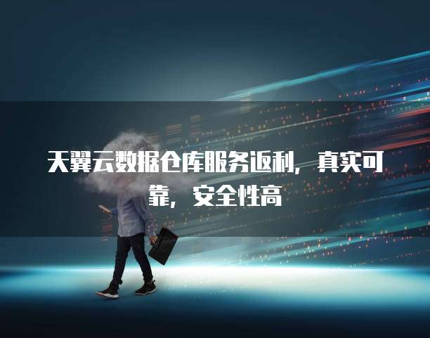 天翼云数据仓库服务返利,真实可靠,安全性高