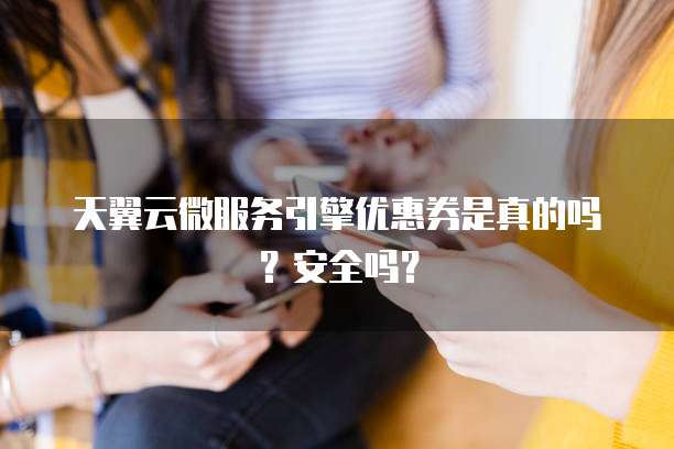 天翼云微服务引擎优惠券是真的吗?安全吗?