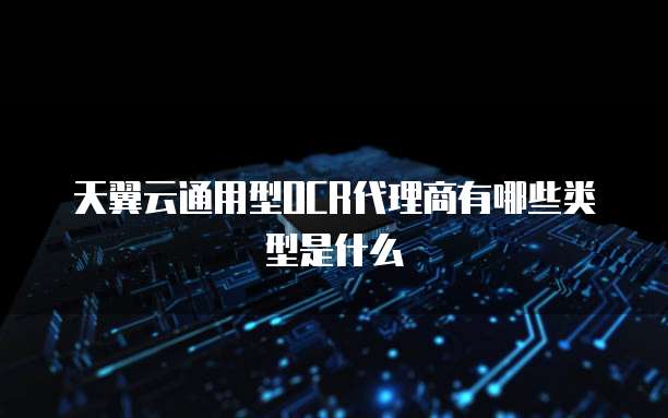 天翼云通用型OCR代理商有哪些类型是什么