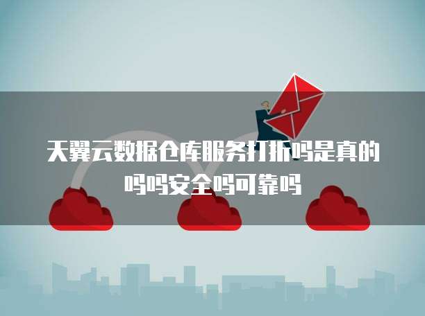 天翼云数据仓库服务打折吗是真的吗吗安全吗可靠吗